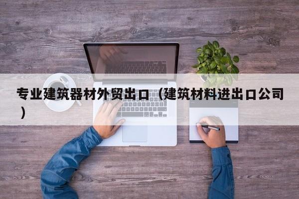 專業(yè)建筑器材外貿(mào)出口（建筑材料進出口公司 ）