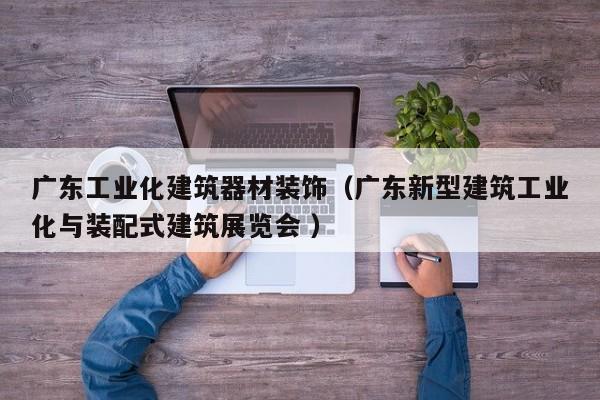 廣東工業(yè)化建筑器材裝飾（廣東新型建筑工業(yè)化與裝配式建筑展覽會(huì) ）