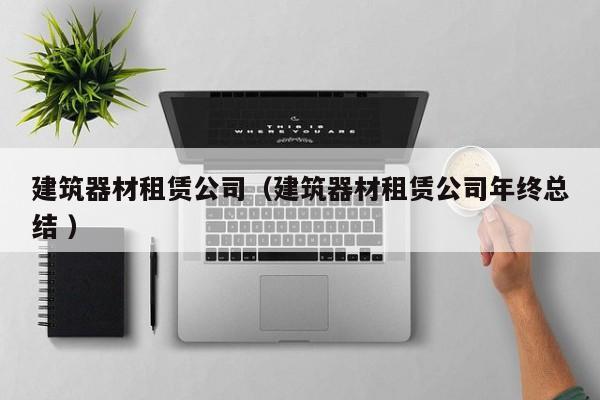 建筑器材租賃公司（建筑器材租賃公司年終總結(jié) ）