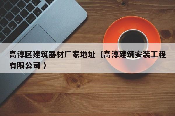高淳區(qū)建筑器材廠家地址（高淳建筑安裝工程有限公司 ）