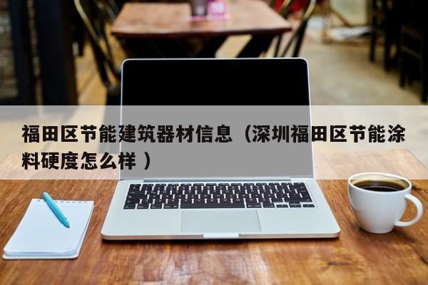 福田區(qū)節(jié)能建筑器材信息（深圳福田區(qū)節(jié)能涂料硬度怎么樣 ）