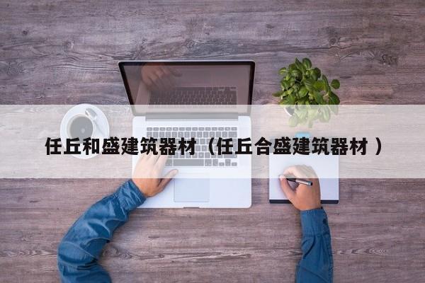 任丘和盛建筑器材（任丘合盛建筑器材 ）